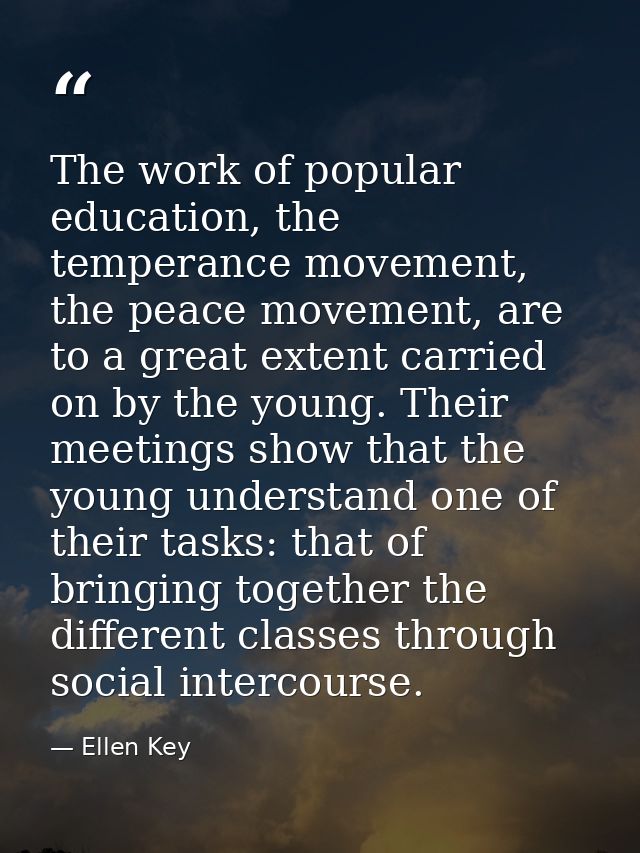 The work of popular education, the temperance movement, the peace movement, are to a great extent carried on by the youn — Ellen Key
