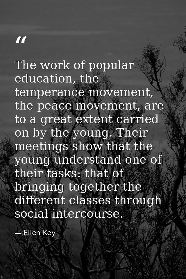 The work of popular education, the temperance movement, the peace movement, are to a great extent carried on by the youn — Ellen Key