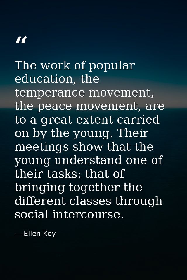 The work of popular education, the temperance movement, the peace movement, are to a great extent carried on by the youn — Ellen Key