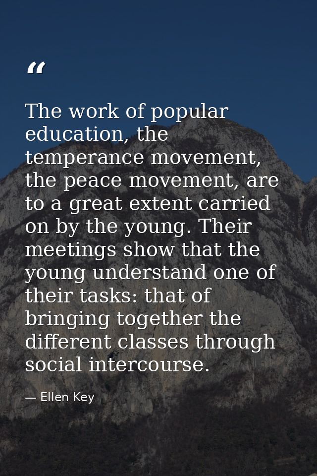 The work of popular education, the temperance movement, the peace movement, are to a great extent carried on by the youn — Ellen Key