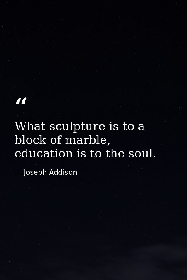 What sculpture is to a block of marble, education is to the soul. — Joseph Addison