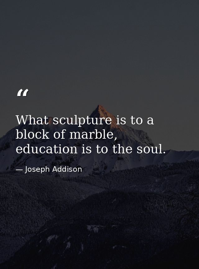 What sculpture is to a block of marble, education is to the soul. — Joseph Addison