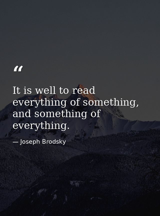 It is well to read everything of something, and something of everything. — Joseph Brodsky