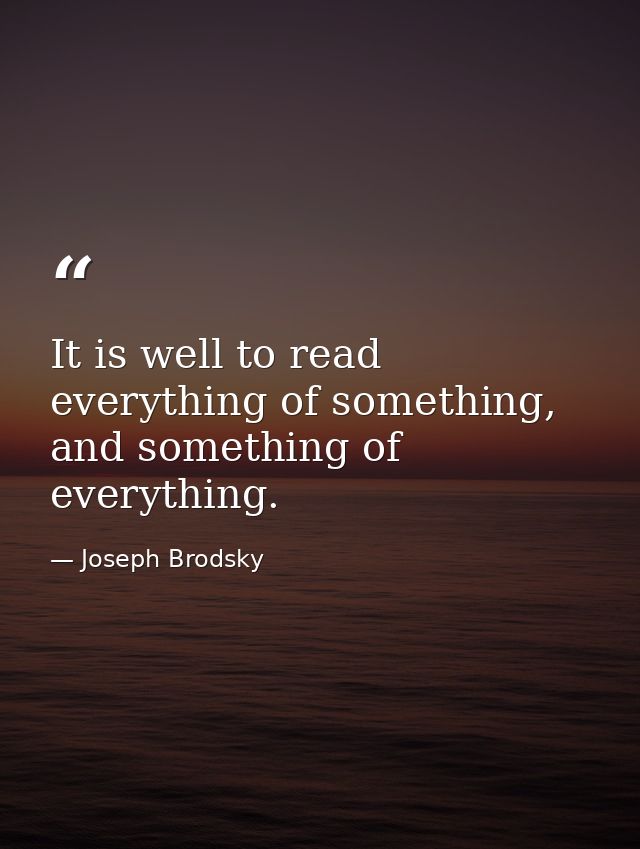It is well to read everything of something, and something of everything. — Joseph Brodsky