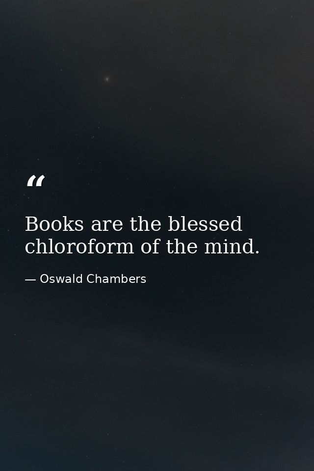 Books are the blessed chloroform of the mind. — Oswald Chambers