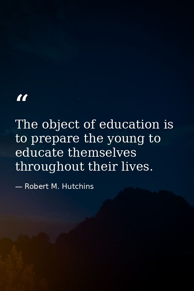 The object of education is to prepare the young to educate themselves throughout their lives. — Robert M. Hutchins