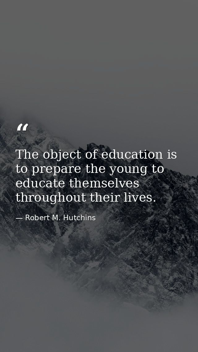The object of education is to prepare the young to educate themselves throughout their lives. — Robert M. Hutchins