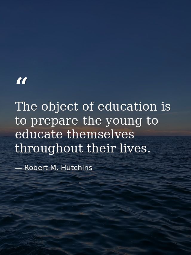 The object of education is to prepare the young to educate themselves throughout their lives. — Robert M. Hutchins