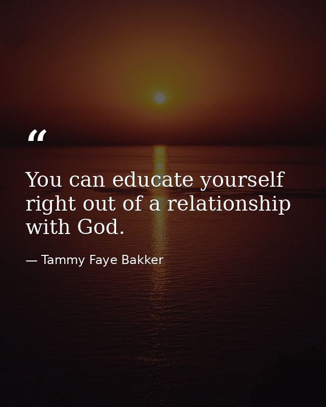 You can educate yourself right out of a relationship with God. — Tammy Faye Bakker