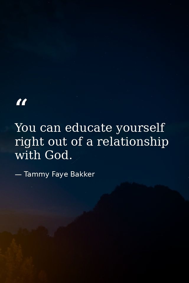 You can educate yourself right out of a relationship with God. — Tammy Faye Bakker