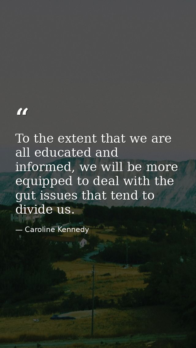 To the extent that we are all educated and informed, we will be more equipped to deal with the gut issues that tend to d — Caroline Kennedy