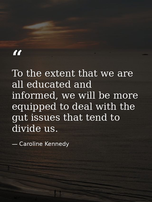 To the extent that we are all educated and informed, we will be more equipped to deal with the gut issues that tend to d — Caroline Kennedy