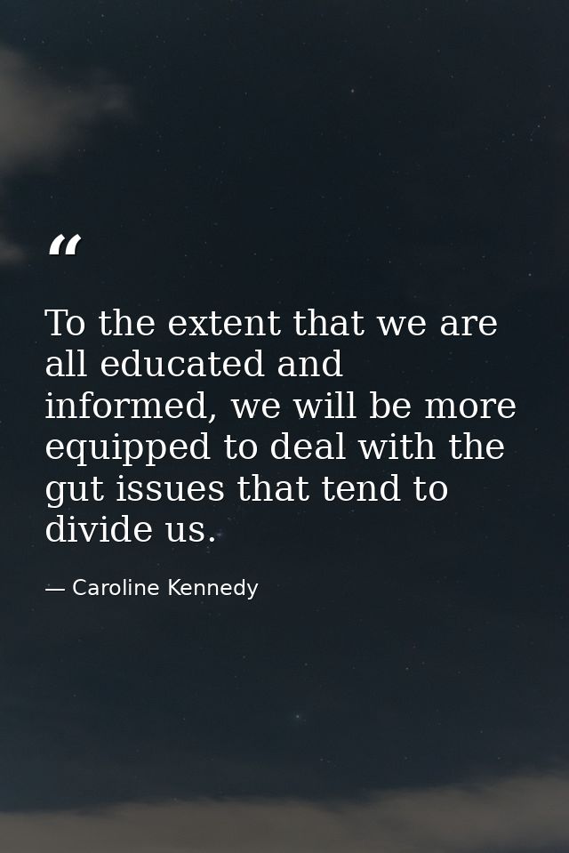 To the extent that we are all educated and informed, we will be more equipped to deal with the gut issues that tend to d — Caroline Kennedy