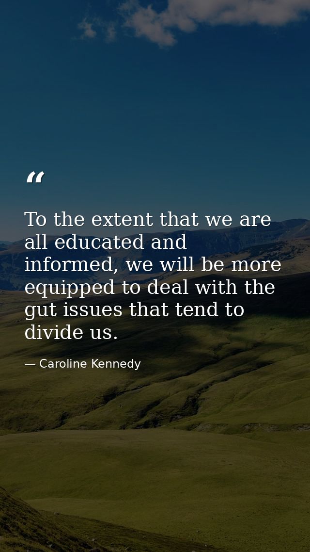 To the extent that we are all educated and informed, we will be more equipped to deal with the gut issues that tend to d — Caroline Kennedy