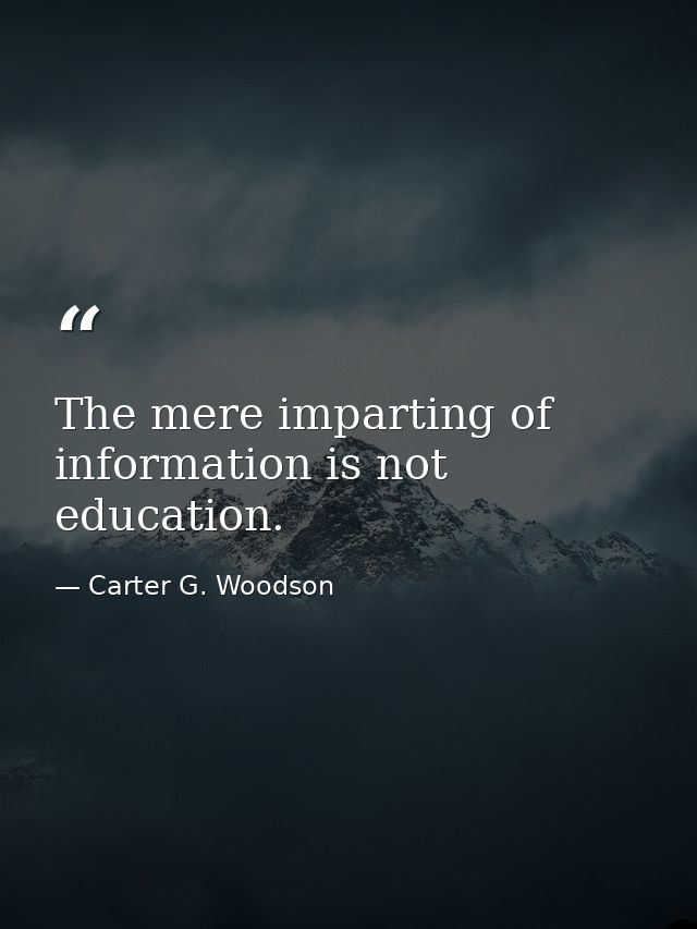 The mere imparting of information is not education. — Carter G. Woodson