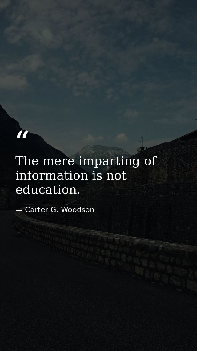 The mere imparting of information is not education. — Carter G. Woodson