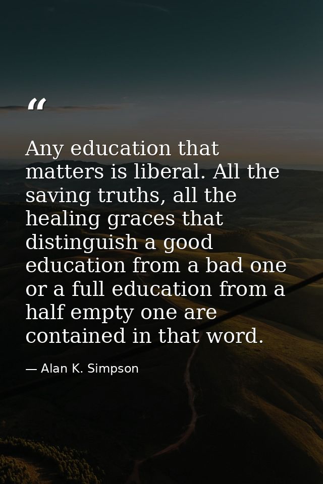 Any education that matters is liberal. All the saving truths, all the healing graces that distinguish a good education f — Alan K. Simpson