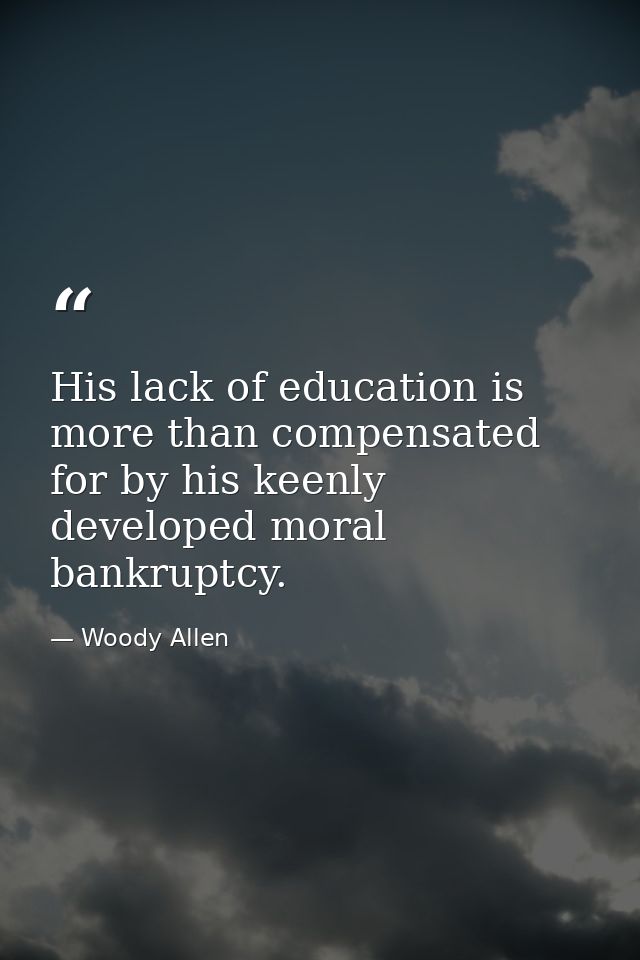 His lack of education is more than compensated for by his keenly developed moral bankruptcy. — Woody Allen