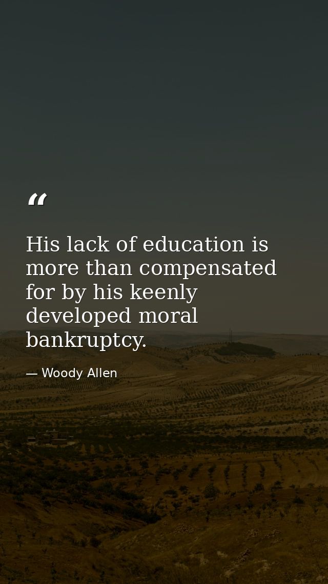 His lack of education is more than compensated for by his keenly developed moral bankruptcy. — Woody Allen