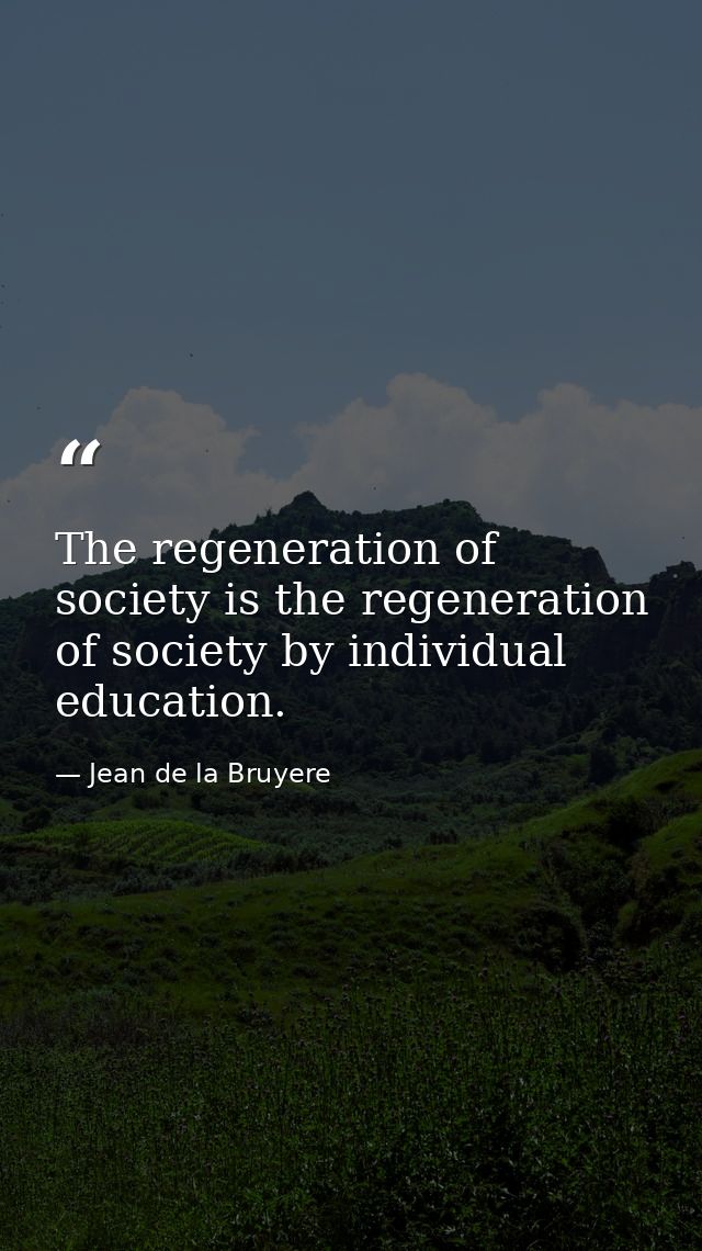 The regeneration of society is the regeneration of society by individual education. — Jean de la Bruyere