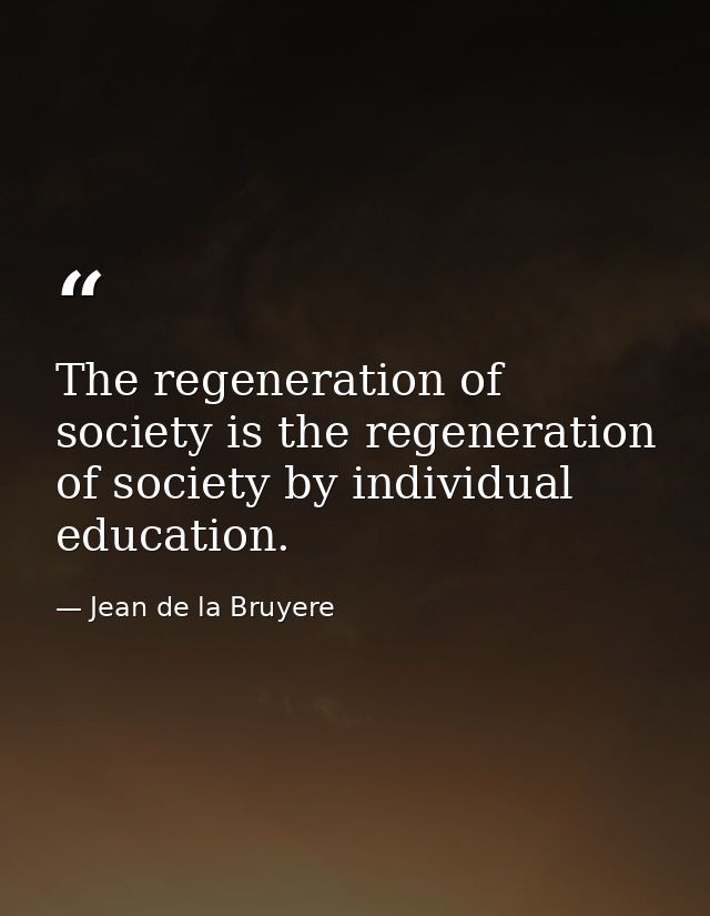 The regeneration of society is the regeneration of society by individual education. — Jean de la Bruyere