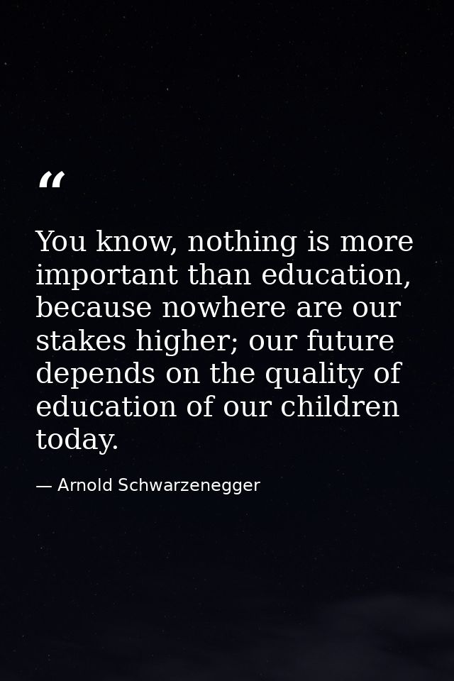 You know, nothing is more important than education, because nowhere are our stakes higher; our future depends on the qua — Arnold Schwarzenegger