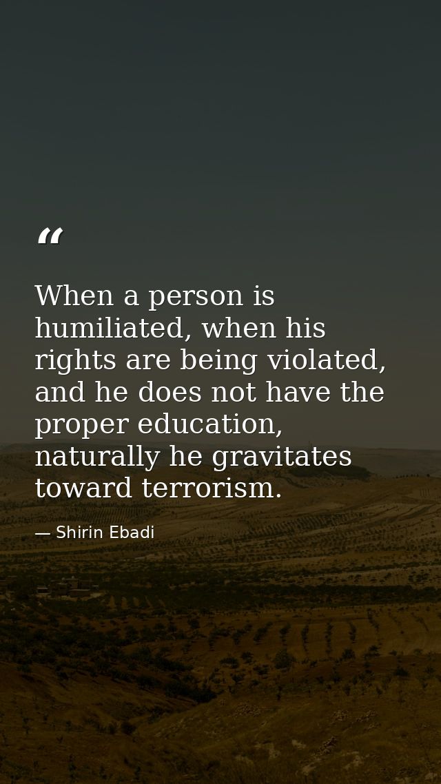 When a person is humiliated, when his rights are being violated, and he does not have the proper education, naturally he — Shirin Ebadi