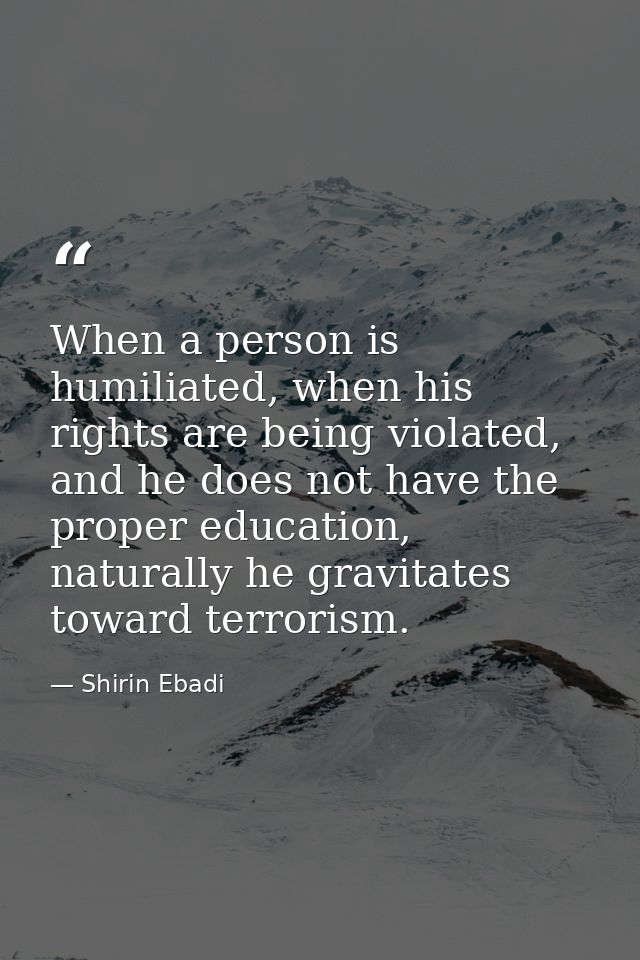 When a person is humiliated, when his rights are being violated, and he does not have the proper education, naturally he — Shirin Ebadi