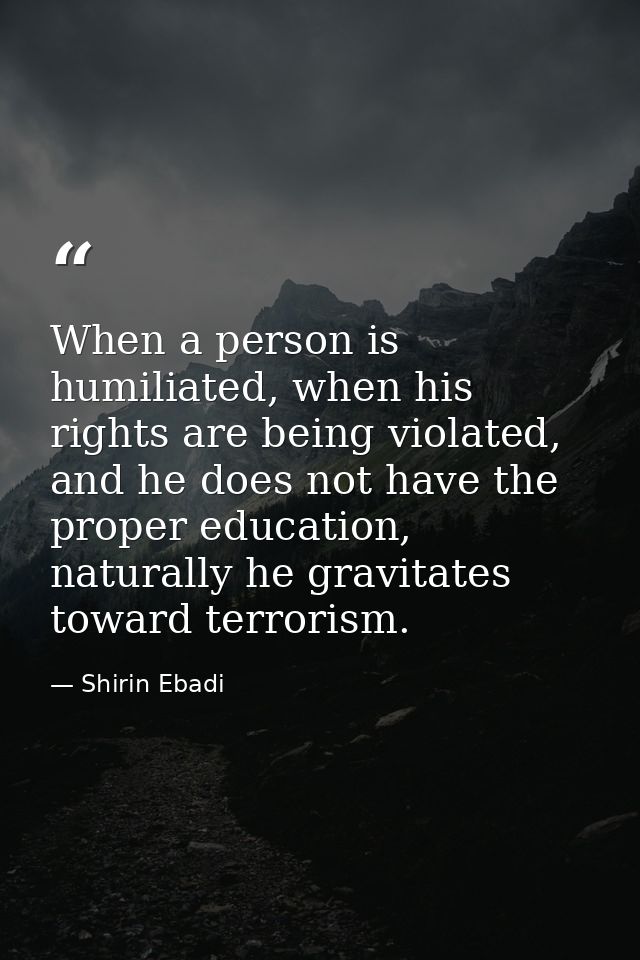 When a person is humiliated, when his rights are being violated, and he does not have the proper education, naturally he — Shirin Ebadi