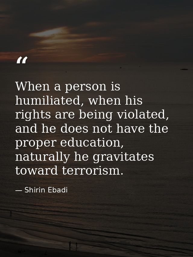 When a person is humiliated, when his rights are being violated, and he does not have the proper education, naturally he — Shirin Ebadi