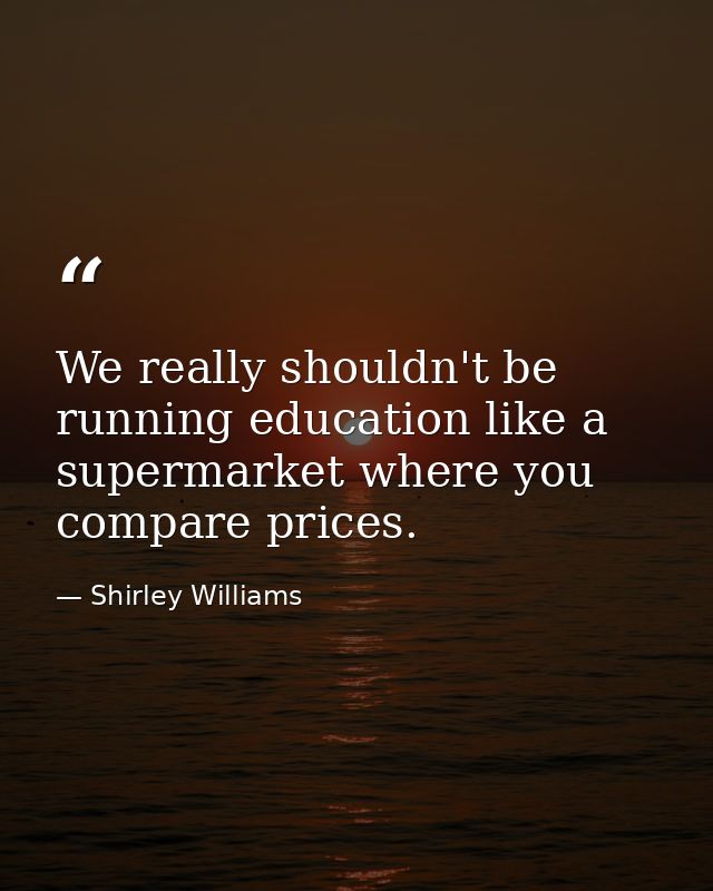 We really shouldn't be running education like a supermarket where you compare prices. — Shirley Williams