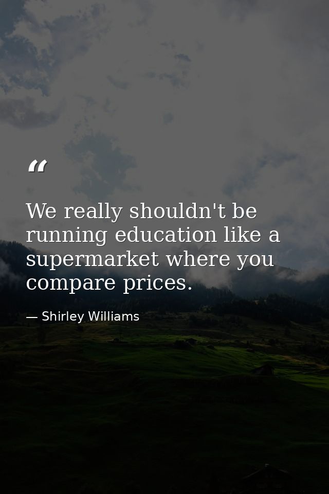We really shouldn't be running education like a supermarket where you compare prices. — Shirley Williams