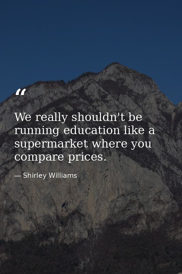 We really shouldn't be running education like a supermarket where you compare prices. — Shirley Williams