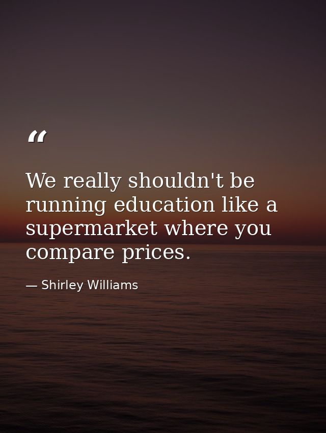 We really shouldn't be running education like a supermarket where you compare prices. — Shirley Williams