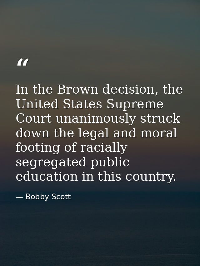 In the Brown decision, the United States Supreme Court unanimously struck down the legal and moral footing of racially s — Bobby Scott