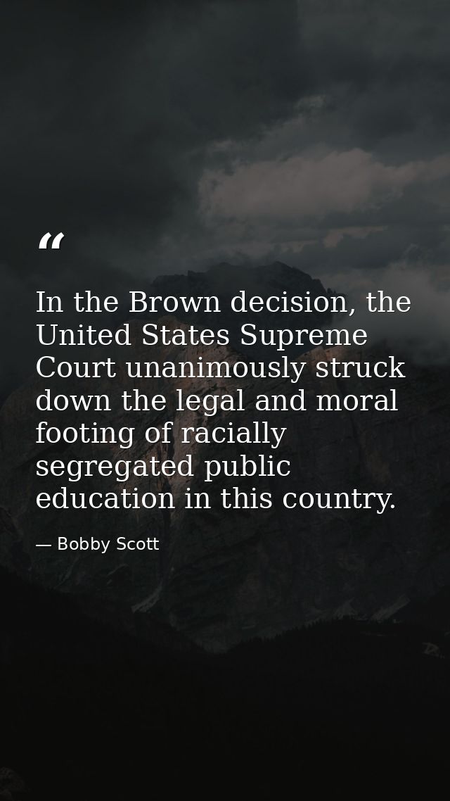 In the Brown decision, the United States Supreme Court unanimously struck down the legal and moral footing of racially s — Bobby Scott