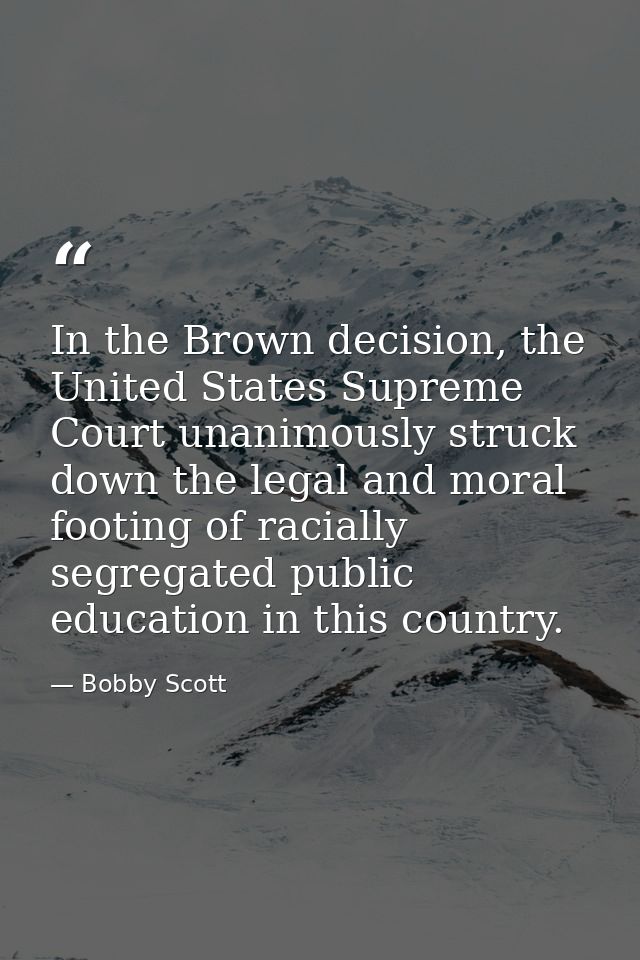 In the Brown decision, the United States Supreme Court unanimously struck down the legal and moral footing of racially s — Bobby Scott