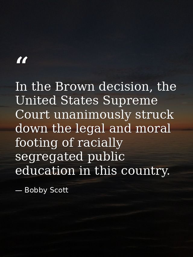 In the Brown decision, the United States Supreme Court unanimously struck down the legal and moral footing of racially s — Bobby Scott