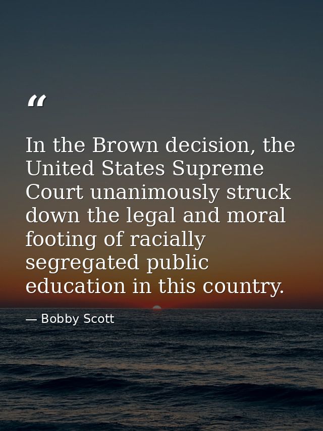 In the Brown decision, the United States Supreme Court unanimously struck down the legal and moral footing of racially s — Bobby Scott