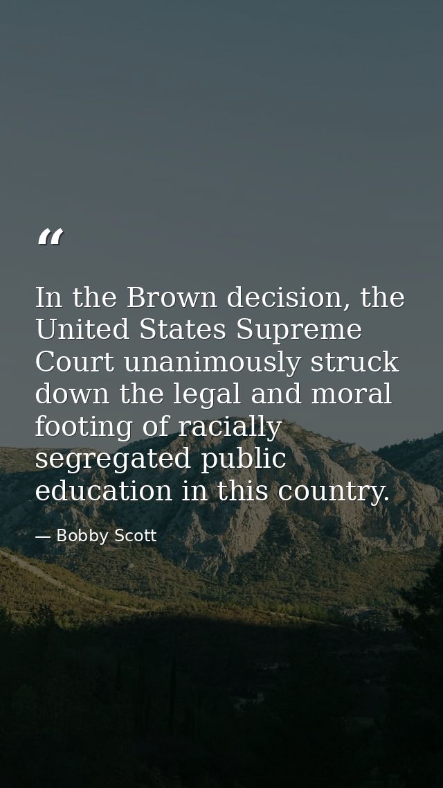 In the Brown decision, the United States Supreme Court unanimously struck down the legal and moral footing of racially s — Bobby Scott