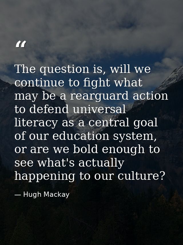 The question is, will we continue to fight what may be a rearguard action to defend universal literacy as a central goal — Hugh Mackay