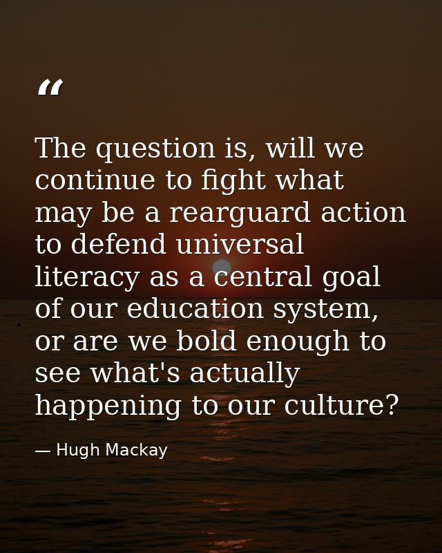 The question is, will we continue to fight what may be a rearguard action to defend universal literacy as a central goal — Hugh Mackay