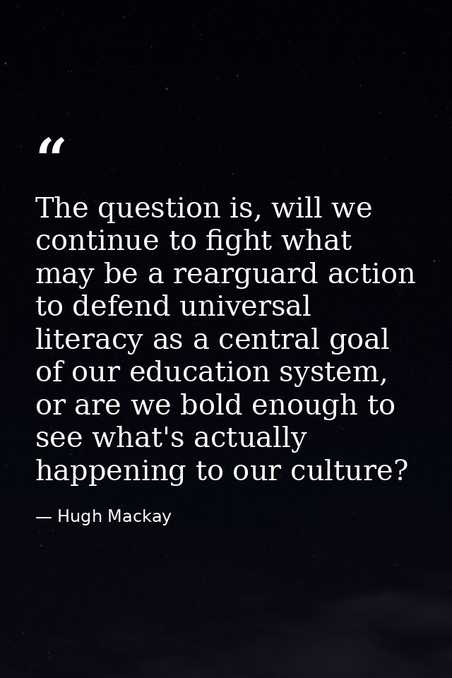 The question is, will we continue to fight what may be a rearguard action to defend universal literacy as a central goal — Hugh Mackay
