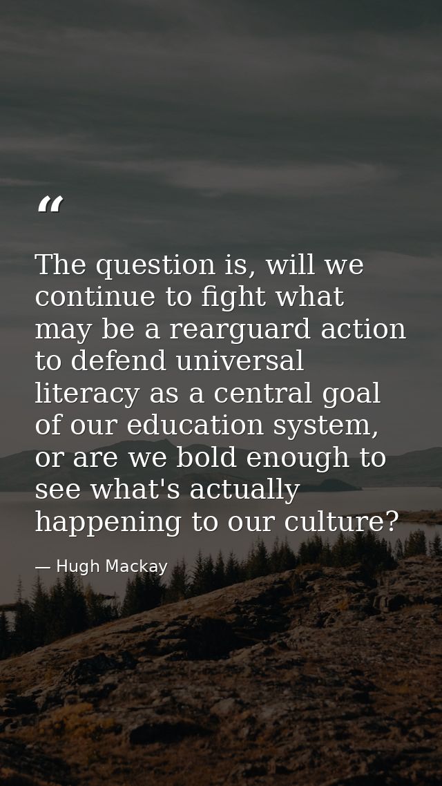 The question is, will we continue to fight what may be a rearguard action to defend universal literacy as a central goal — Hugh Mackay