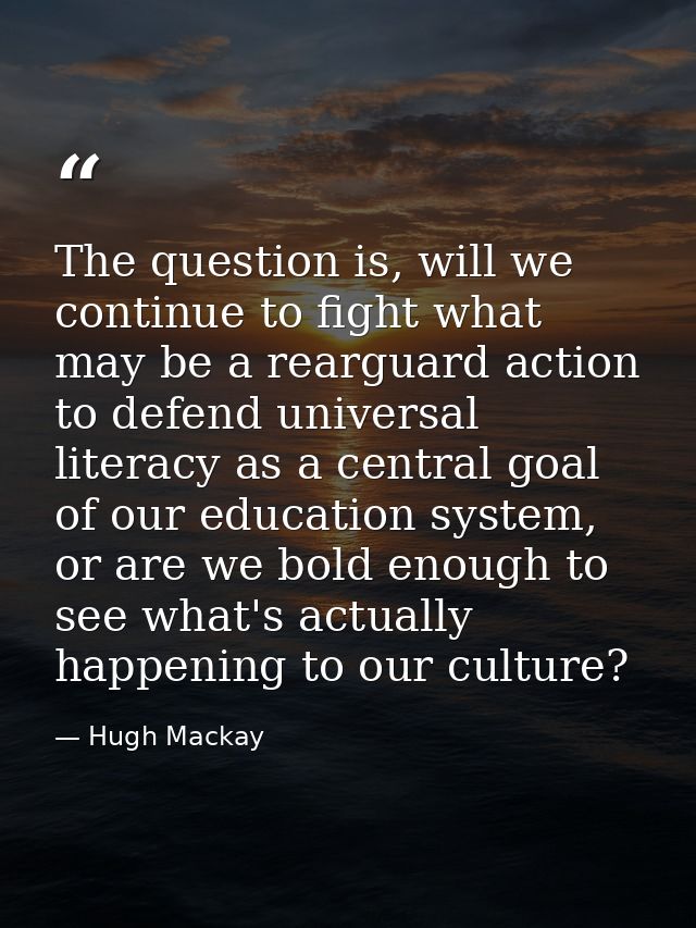 The question is, will we continue to fight what may be a rearguard action to defend universal literacy as a central goal — Hugh Mackay