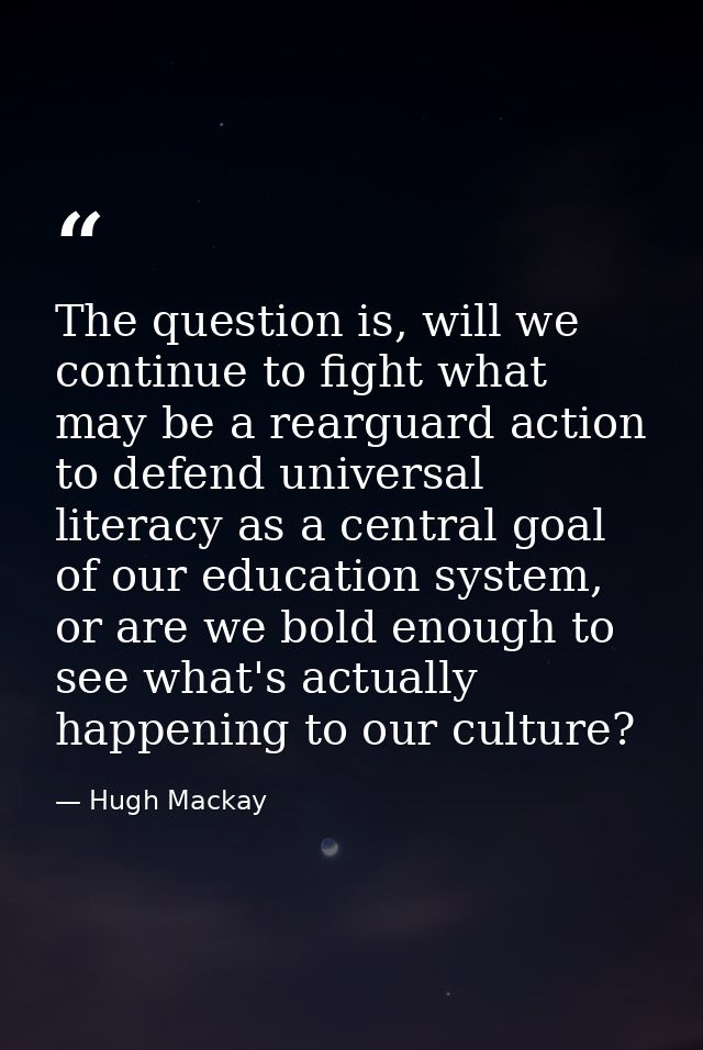 The question is, will we continue to fight what may be a rearguard action to defend universal literacy as a central goal — Hugh Mackay