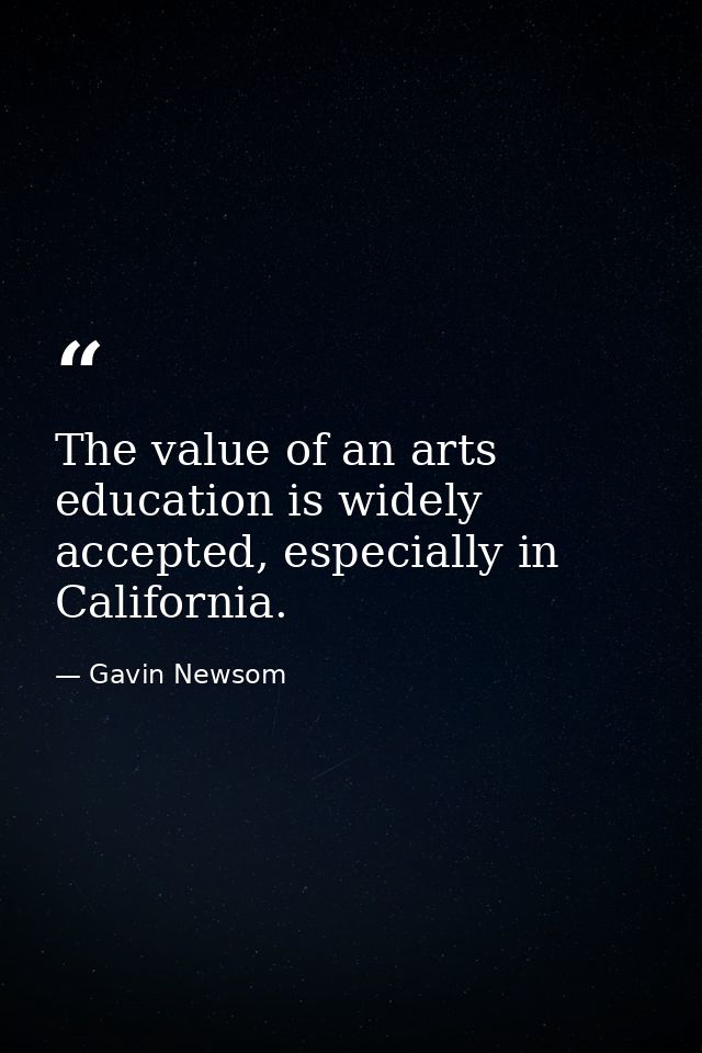 The value of an arts education is widely accepted, especially in California. — Gavin Newsom
