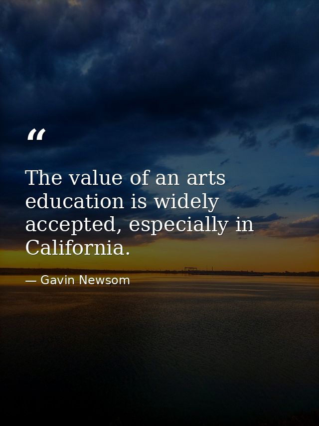 The value of an arts education is widely accepted, especially in California. — Gavin Newsom