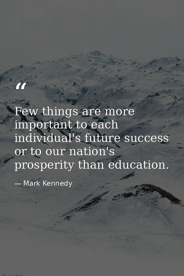 Few things are more important to each individual's future success or to our nation's prosperity than education. — Mark Kennedy