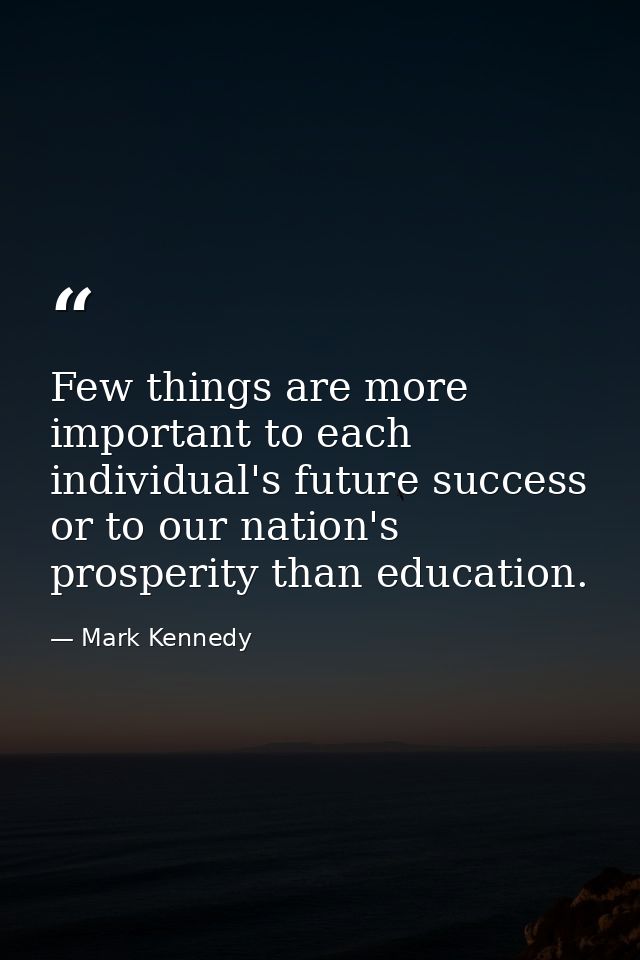 Few things are more important to each individual's future success or to our nation's prosperity than education. — Mark Kennedy